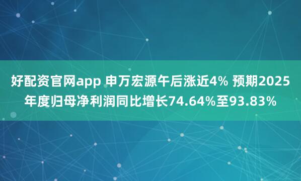 好配资官网app 申万宏源午后涨近4% 预期2025年度归母净利润同比增长74.64%至93.83%