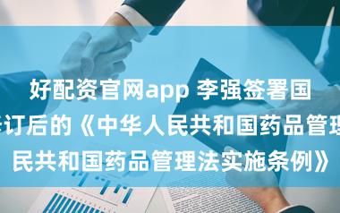 好配资官网app 李强签署国务院令 公布修订后的《中华人民共和国药品管理法实施条例》