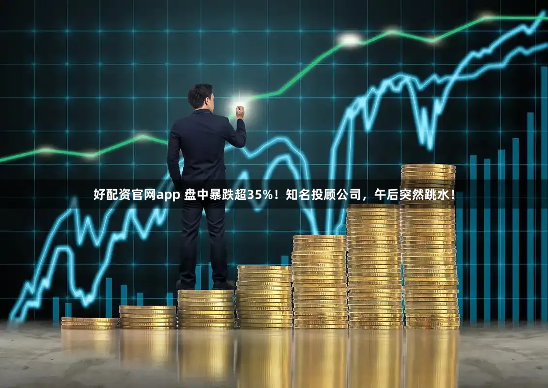 好配资官网app 盘中暴跌超35%！知名投顾公司，午后突然跳水！