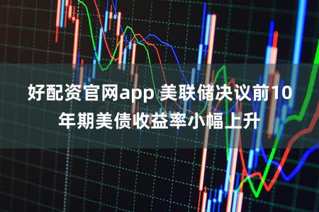 好配资官网app 美联储决议前10年期美债收益率小幅上升