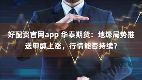 好配资官网app 华泰期货：地缘局势推送甲醇上涨，行情能否持续？