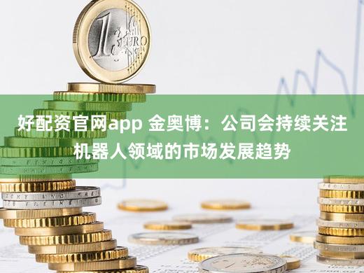 好配资官网app 金奥博：公司会持续关注机器人领域的市场发展趋势