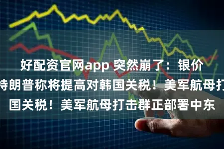 好配资官网app 突然崩了：银价大跳水！刚刚，特朗普称将提高对韩国关税！美军航母打击群正部署中东