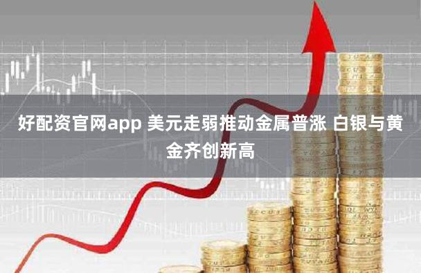 好配资官网app 美元走弱推动金属普涨 白银与黄金齐创新高