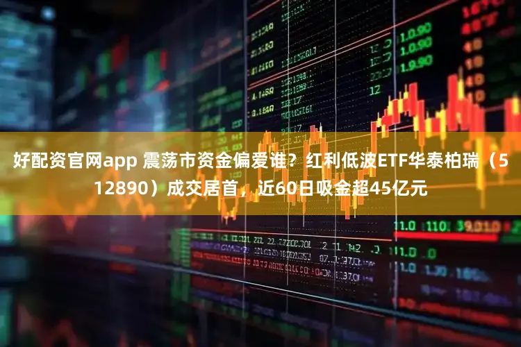 好配资官网app 震荡市资金偏爱谁？红利低波ETF华泰柏瑞（512890）成交居首，近60日吸金超45亿元