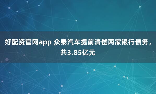 好配资官网app 众泰汽车提前清偿两家银行债务，共3.85亿元