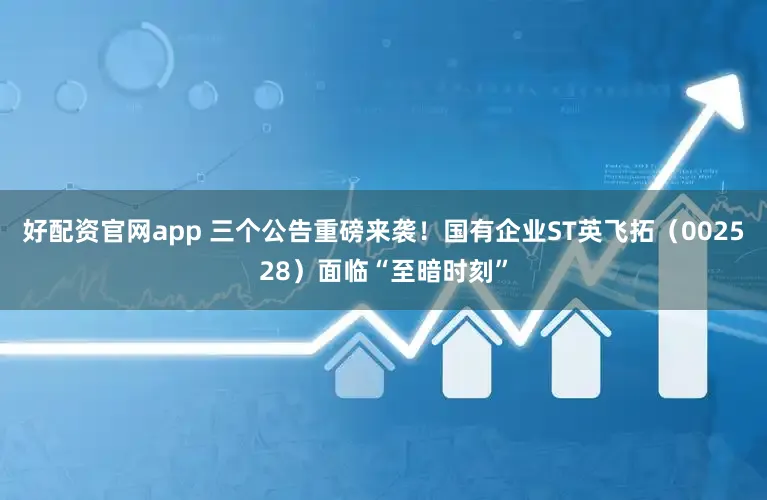 好配资官网app 三个公告重磅来袭！国有企业ST英飞拓（002528）面临“至暗时刻”
