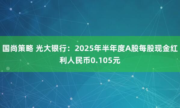 国尚策略 光大银行：2025年半年度A股每股现金红利人民币0.105元
