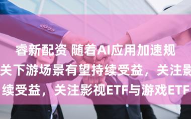 睿新配资 随着AI应用加速规模化落地，相关下游场景有望持续受益，关注影视ETF与游戏ETF