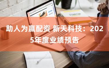 助人为赢配资 新天科技：2025年度业绩预告