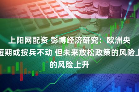 上阳网配资 彭博经济研究：欧洲央行短期或按兵不动 但未来放松政策的风险上升
