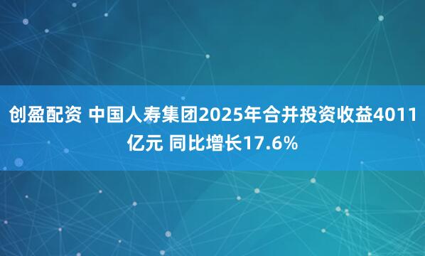 创盈配资 中国人寿集团2025年合并投资收益4011亿元 同比增长17.6%