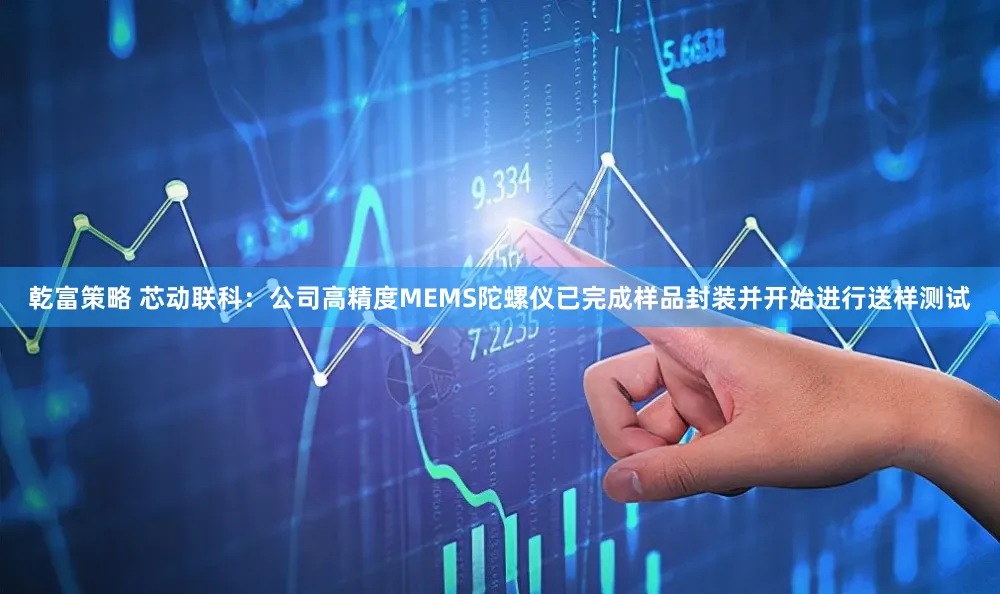 乾富策略 芯动联科：公司高精度MEMS陀螺仪已完成样品封装并开始进行送样测试