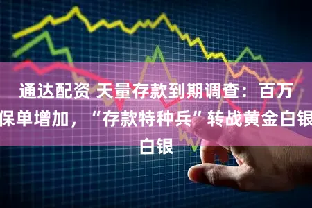 通达配资 天量存款到期调查：百万保单增加，“存款特种兵”转战黄金白银