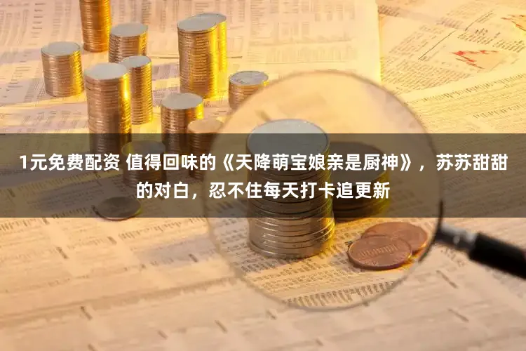 1元免费配资 值得回味的《天降萌宝娘亲是厨神》，苏苏甜甜的对白，忍不住每天打卡追更新