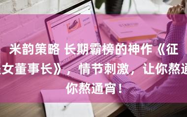 米韵策略 长期霸榜的神作《征服美女董事长》，情节刺激，让你熬通宵！