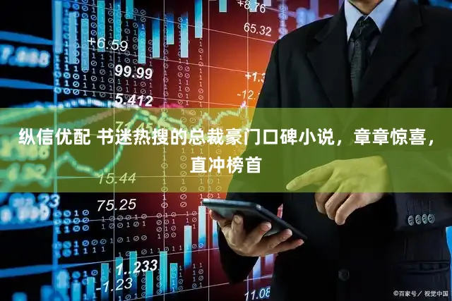 纵信优配 书迷热搜的总裁豪门口碑小说，章章惊喜，直冲榜首