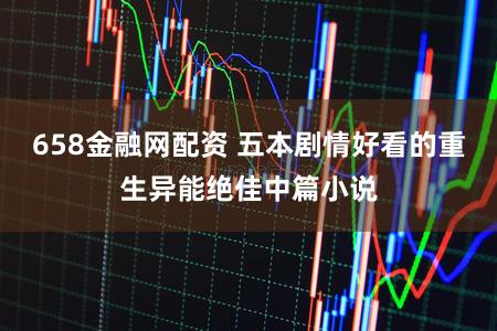 658金融网配资 五本剧情好看的重生异能绝佳中篇小说