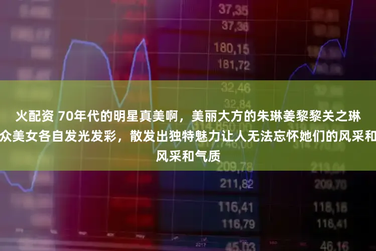 火配资 70年代的明星真美啊，美丽大方的朱琳姜黎黎关之琳等一众美女各自发光发彩，散发出独特魅力让人无法忘怀她们的风采和气质