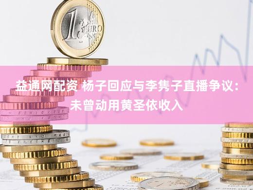益通网配资 杨子回应与李隽子直播争议：未曾动用黄圣依收入