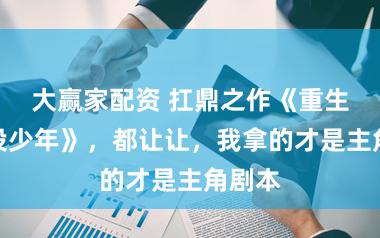大赢家配资 扛鼎之作《重生之风投少年》，都让让，我拿的才是主角剧本