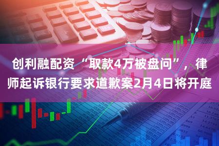 创利融配资 “取款4万被盘问”，律师起诉银行要求道歉案2月4日将开庭