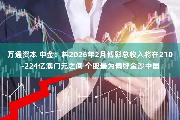万通资本 中金：料2026年2月博彩总收入将在210-224亿澳门元之间 个股最为偏好金沙中国
