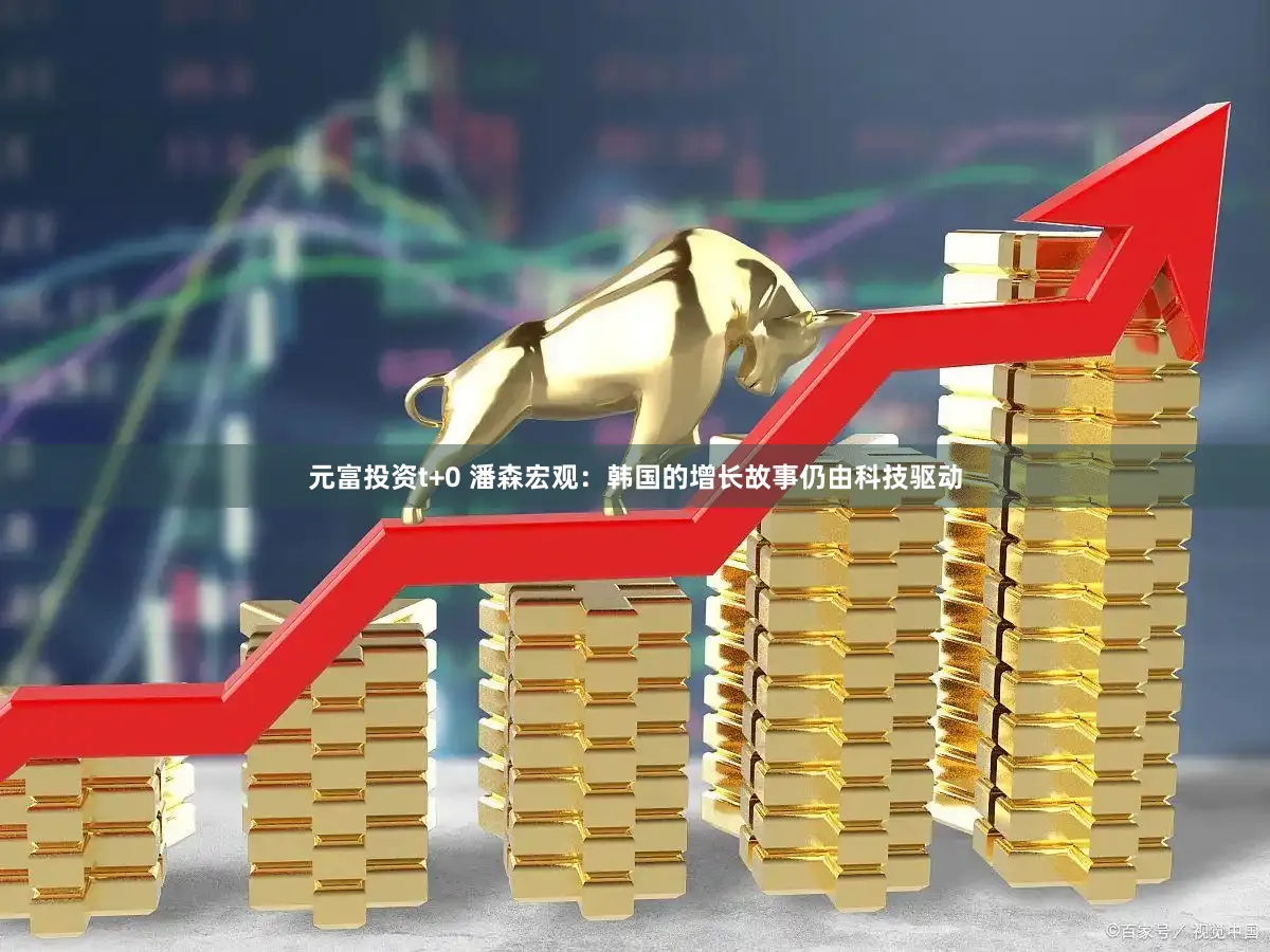 元富投资t+0 潘森宏观：韩国的增长故事仍由科技驱动