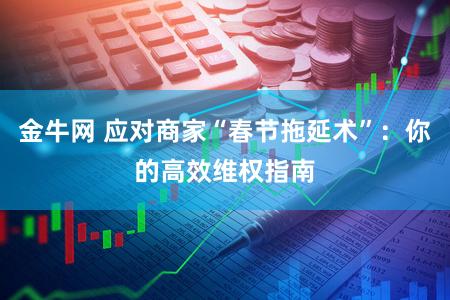 金牛网 应对商家“春节拖延术”:你的高效维权指南