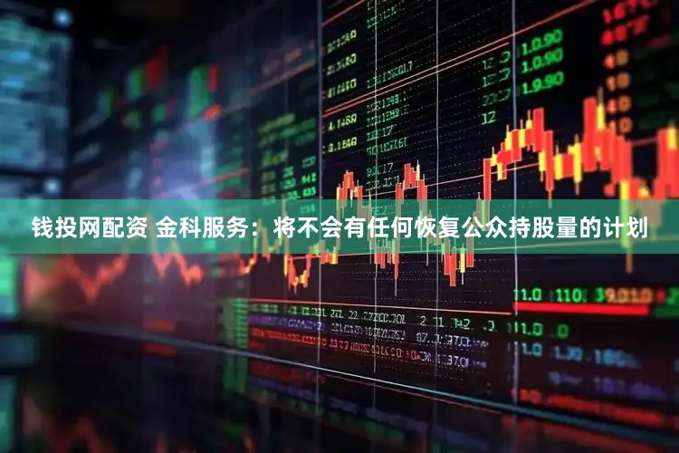 钱投网配资 金科服务:将不会有任何恢复公众持股量的计划