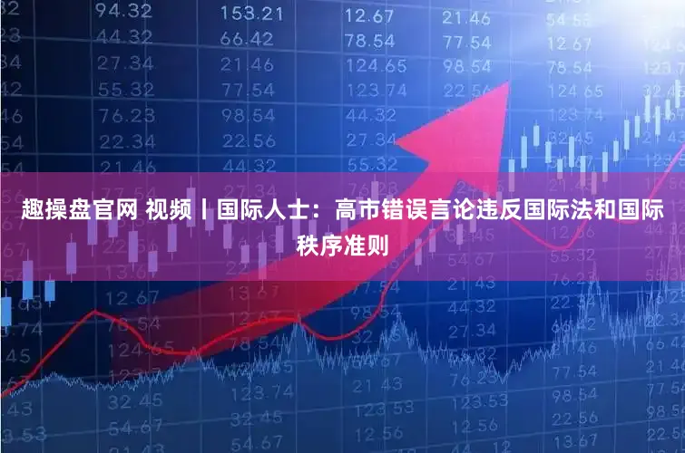 趣操盘官网 视频丨国际人士:高市错误言论违反国际法和国际秩序准则
