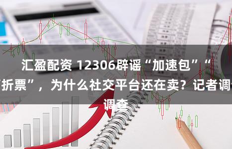 汇盈配资 12306辟谣“加速包”“打折票”，为什么社交平台还在卖？记者调查