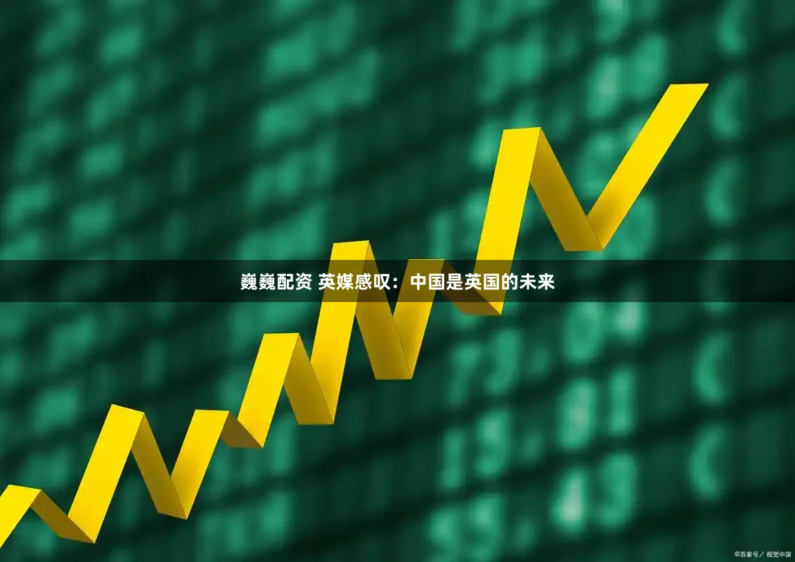 巍巍配资 英媒感叹：中国是英国的未来