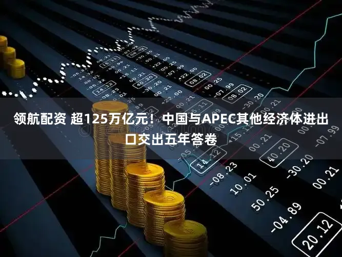 领航配资 超125万亿元！中国与APEC其他经济体进出口交出五年答卷