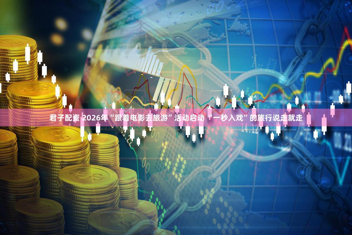君子配资 2026年“跟着电影去旅游”活动启动 “一秒入戏”的旅行说走就走