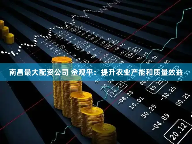 南昌最大配资公司 金观平：提升农业产能和质量效益
