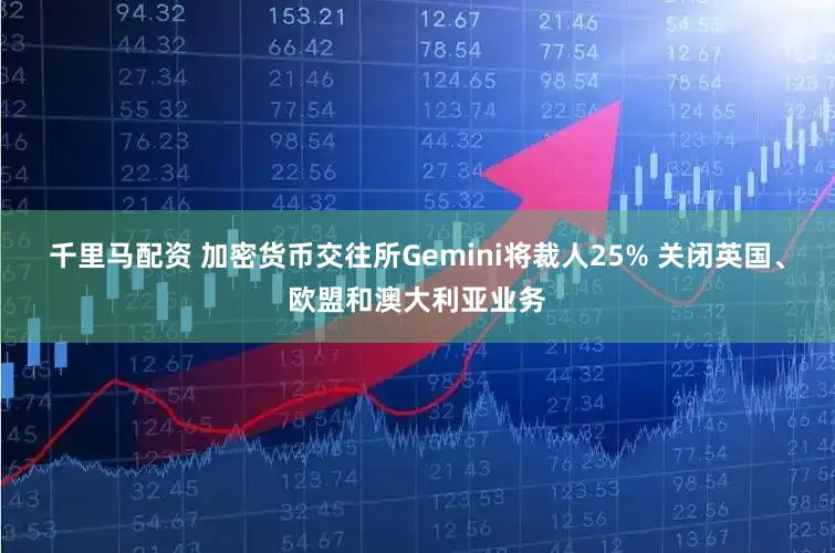 千里马配资 加密货币交往所Gemini将裁人25% 关闭英国、欧盟和澳大利亚业务