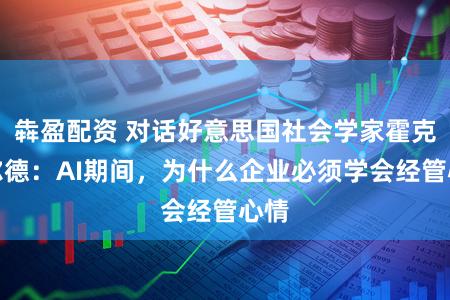 犇盈配资 对话好意思国社会学家霍克希尔德：AI期间，为什么企业必须学会经管心情