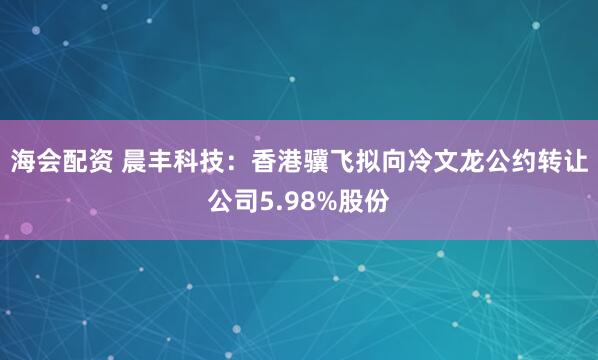 海会配资 晨丰科技：香港骥飞拟向冷文龙公约转让公司5.98%股份
