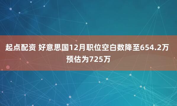 起点配资 好意思国12月职位空白数降至654.2万 预估为725万