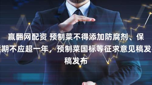 赢翻网配资 预制菜不得添加防腐剂、保质期不应超一年，预制菜国标等征求意见稿发布
