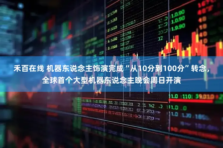 禾百在线 机器东说念主饰演完成“从10分到100分”转念，全球首个大型机器东说念主晚会周日开演