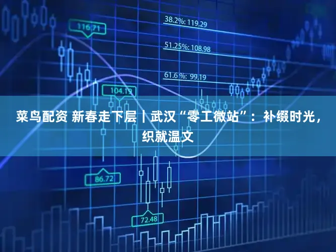 菜鸟配资 新春走下层｜武汉“零工微站”：补缀时光，织就温文