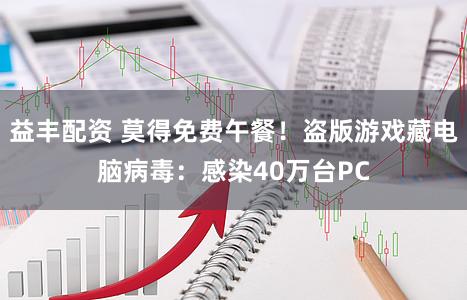 益丰配资 莫得免费午餐！盗版游戏藏电脑病毒：感染40万台PC