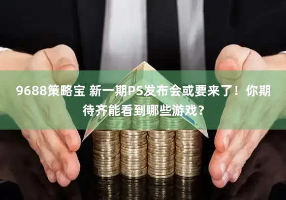 9688策略宝 新一期PS发布会或要来了！你期待齐能看到哪些游戏？