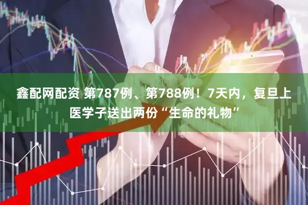 鑫配网配资 第787例、第788例！7天内，复旦上医学子送出两份“生命的礼物”
