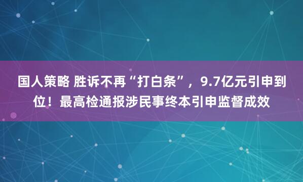 国人策略 胜诉不再“打白条”，9.7亿元引申到位！最高检通报涉民事终本引申监督成效