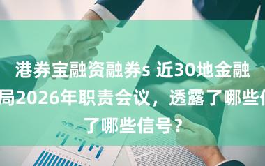 港券宝融资融券s 近30地金融监管局2026年职责会议,透露了哪些信号?