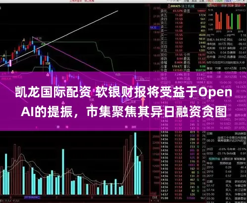 凯龙国际配资 软银财报将受益于OpenAI的提振，市集聚焦其异日融资贪图
