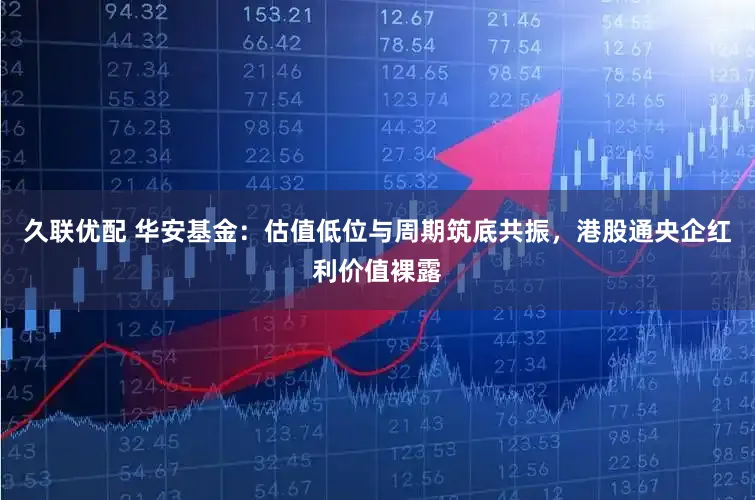 久联优配 华安基金：估值低位与周期筑底共振，港股通央企红利价值裸露